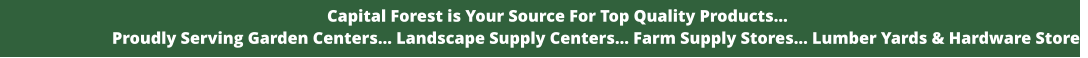 Capital Forest is Your Source For Top Quality Products... Proudly Serving Garden Centers... Landscape Supply Centers... Farm Supply Stores... Lumber Yards & Hardware Stores